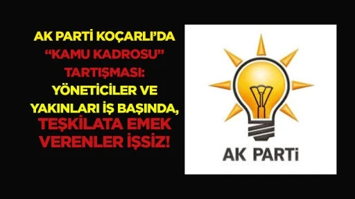 Ak Parti Ko&ccedil;arlı&rsquo;da &ldquo;kamu kadrosu&rdquo; tartışması: Y&ouml;neticiler ve yakınları iş başında, teşkilata emek verenler işsiz!