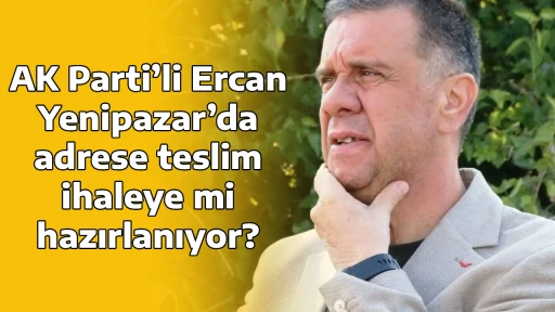AK Parti&rsquo;li Ercan Yenipazar&rsquo;da adrese teslim ihaleye mi hazırlanıyor?