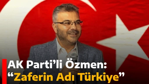 AK Parti’li Özmen: “Zaferin Adı Türkiye”