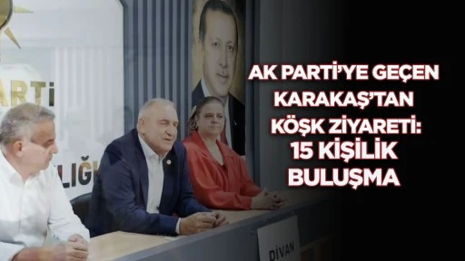 Ak Parti&rsquo;ye Ge&ccedil;en Karakaş&rsquo;tan K&ouml;şk Ziyareti: 15 Kişilik Buluşma