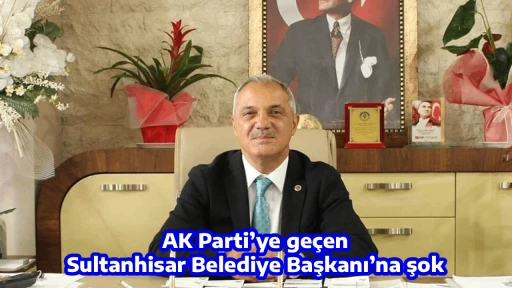 AK Parti&rsquo;ye ge&ccedil;en Sultanhisar Belediye Başkanı&rsquo;na şok