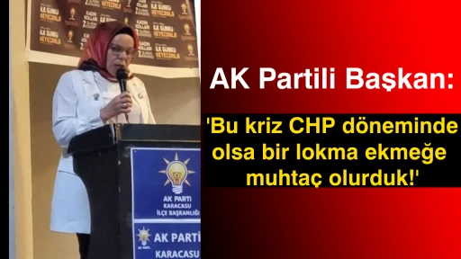 AK Partili Başkan: 'Bu kriz CHP d&ouml;neminde olsa bir lokma ekmeğe muhta&ccedil; olurduk'