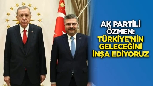 AK Partili Özmen: Türkiye’nin geleceğini inşa ediyoruz