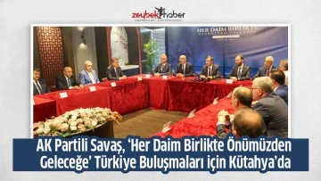 AK Partili Savaş, &lsquo;Her Daim Birlikte &Ouml;n&uuml;m&uuml;zden Geleceğe&rsquo; T&uuml;rkiye Buluşmaları i&ccedil;in K&uuml;tahya&rsquo;da
