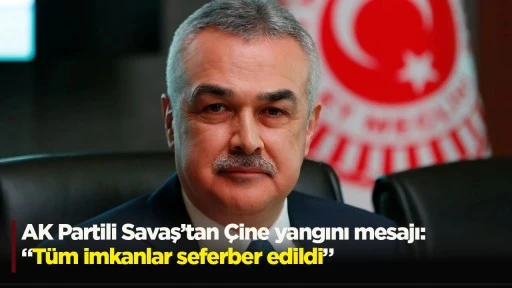 AK Partili Savaş&rsquo;tan &Ccedil;ine yangını mesajı: &ldquo;T&uuml;m imkanlar seferber edildi&rdquo;