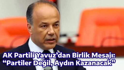 AK Partili Yavuz&rsquo;dan Birlik Mesajı: &ldquo;Partiler Değil, Aydın Kazanacak&rdquo;