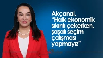 Ak&ccedil;anal, &ldquo;Halk ekonomik sıkıntı &ccedil;ekerken, şaşalı se&ccedil;im &ccedil;alışması yapmayız&rdquo;