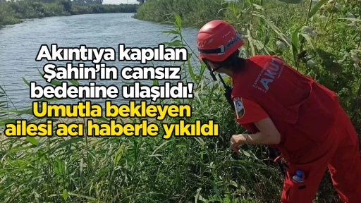 Akıntıya kapılan Şahin’in cansız bedenine ulaşıldı! Umutla bekleyen ailesi acı haberle yıkıldı