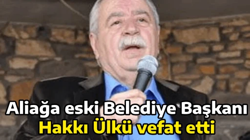 Aliağa eski Belediye Başkanı Hakkı &Uuml;lk&uuml; vefat etti