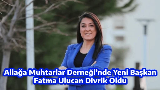 Aliağa Muhtarlar Derneği’nde Yeni Başkan Fatma Ulucan Divrik Oldu