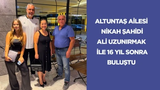 Altuntaş ailesi nikah şahidi Ali Uzunırmak ile 16 yıl sonra buluştu