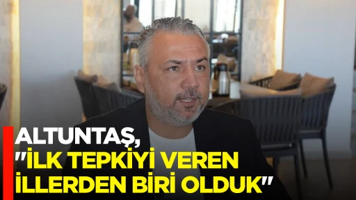 ALTUNTAŞ, "İLK TEPKİYİ VEREN İLLERDEN BİRİ OLDUK"