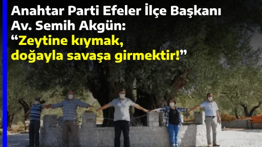 Anahtar Parti Efeler İl&ccedil;e Başkanı Av. Semih Akg&uuml;n: &ldquo;Zeytine kıymak, doğayla savaşa girmektir!&rdquo;
