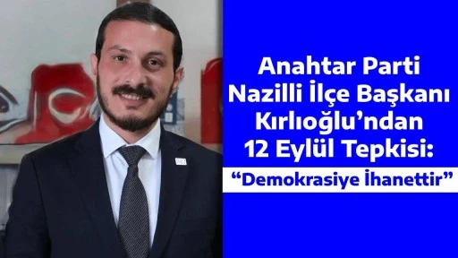 Anahtar Parti Nazilli İl&ccedil;e Başkanı Kırlıoğlu&rsquo;ndan 12 Eyl&uuml;l Tepkisi: &ldquo;Demokrasiye İhanettir&rdquo;