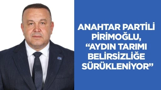 Anahtar Partili Pirimoğlu, "Aydın tarımı belirsizliğe s&uuml;r&uuml;kleniyor"