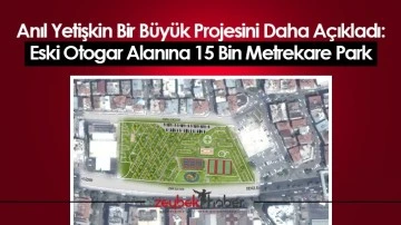 Anıl Yetişkin Bir B&uuml;y&uuml;k Projesini Daha A&ccedil;ıkladı: Eski Otogar Alanına 15 Bin Metrekare Park