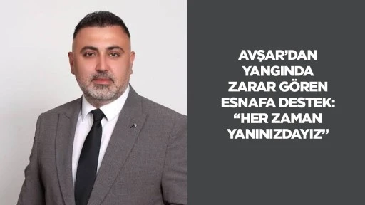 Avşar&rsquo;dan yangında zarar g&ouml;ren esnafa destek: &ldquo;Her zaman yanınızdayız&rdquo;