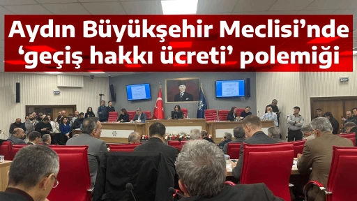 Aydın B&uuml;y&uuml;kşehir Meclisi&rsquo;nde &lsquo;ge&ccedil;iş hakkı &uuml;creti&rsquo; polemiği