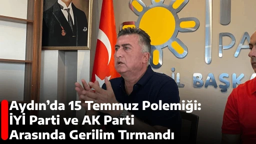 Aydın&rsquo;da 15 Temmuz Polemiği: İYİ Parti ve AK Parti Arasında Gerilim Tırmandı