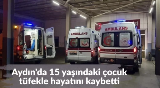Aydın'da 15 yaşındaki &ccedil;ocuk t&uuml;fekle hayatını kaybetti