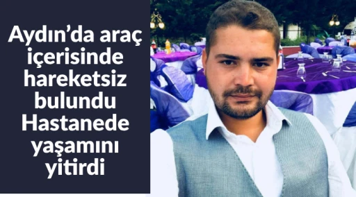Aydın&rsquo;da ara&ccedil; i&ccedil;erisinde hareketsiz bulundu; hastanede yaşamını yitirdi