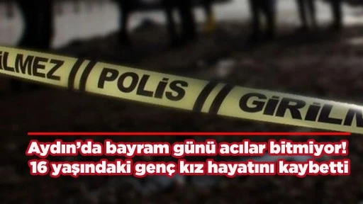 Aydın&rsquo;da bayram g&uuml;n&uuml; acılar bitmiyor! 16 yaşındaki gen&ccedil; kız hayatını kaybetti