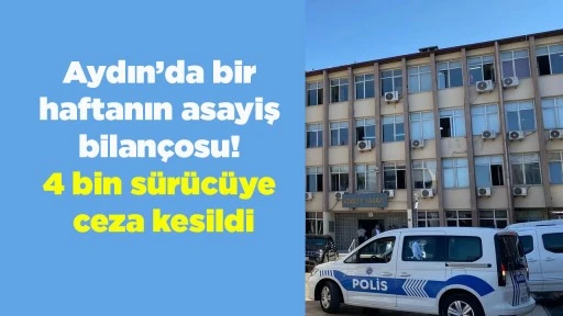 Aydın&rsquo;da bir haftanın asayiş bilan&ccedil;osu! 4 bin s&uuml;r&uuml;c&uuml;ye ceza kesildi