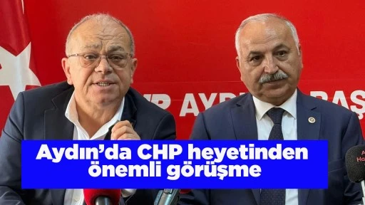 Aydın&rsquo;da CHP heyetinden &ouml;nemli g&ouml;r&uuml;şme