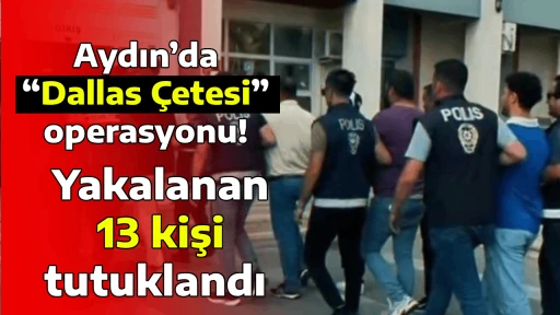Aydın&rsquo;da &ldquo;Dallas &Ccedil;etesi&rdquo; operasyonu, Yakalanan 13 kişi tutuklandı 