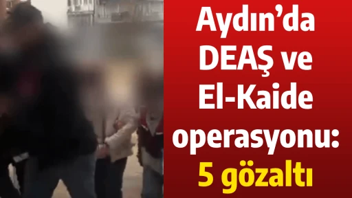 Aydın&rsquo;da DEAŞ ve El-Kaide operasyonu: 5 g&ouml;zaltı