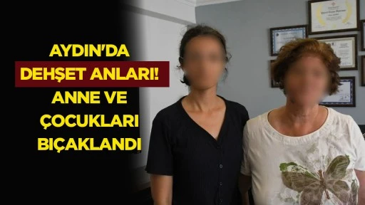 Aydın’da dehşet anları! Anne ve çocukları bıçaklandı