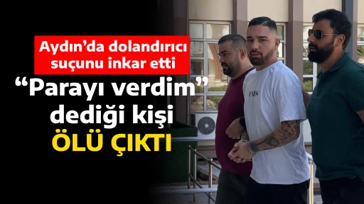 Aydın&rsquo;da dolandırıcı su&ccedil;unu inkar etti, &ldquo;Parayı verdim&rdquo; dediği kişi &ouml;l&uuml; &ccedil;ıktı 