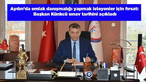 Aydın&rsquo;da emlak danışmalığı yapmak isteyenler i&ccedil;in fırsat: Başkan K&uuml;nkc&uuml; sınav tarihini a&ccedil;ıkladı