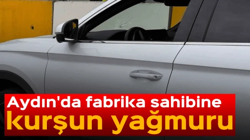 Aydın'da fabrika sahibine kurşun yağmuru