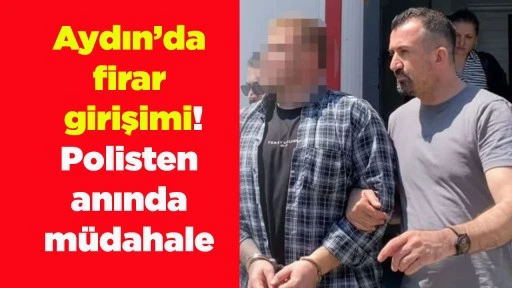 Aydın&rsquo;da firar girişimi! Polisten anında m&uuml;dahale