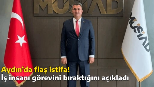 Aydın&rsquo;da flaş istifa! İş insanı g&ouml;revini bıraktığını a&ccedil;ıkladı