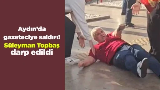 Aydın&rsquo;da gazeteciye saldırı! S&uuml;leyman Topbaş darp edildi