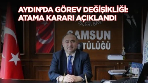 Aydın'da g&ouml;rev değişikliği: Atama kararı a&ccedil;ıklandı