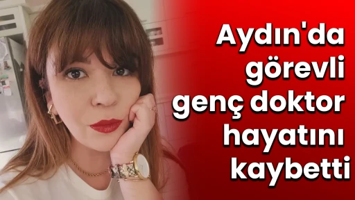 Aydın'da g&ouml;revli gen&ccedil; doktor hayatını kaybetti