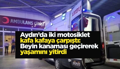 Aydın’da iki motosiklet kafa kafaya çarpıştı: Beyin kanaması geçirerek yaşamını yitirdi