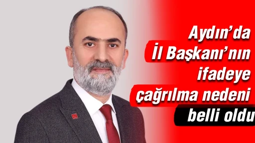 Aydın&rsquo;da İl Başkanı&rsquo;nın ifadeye &ccedil;ağrılma nedeni belli oldu
