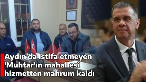 Aydın'da istifa etmeyen 'Muhtar'ın mahallesi hizmetten mahrum kaldı