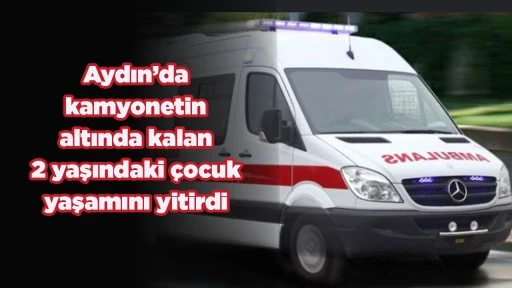 Aydın’da kamyonetin altında kalan 2 yaşındaki çocuk yaşamını yitirdi