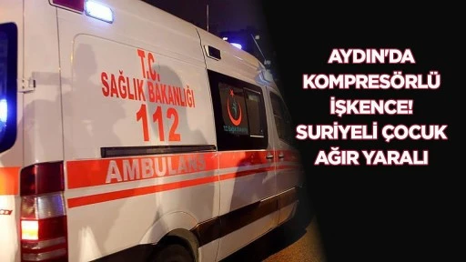 Aydın&rsquo;da kompres&ouml;rl&uuml; işkence! Suriyeli &ccedil;ocuk ağır yaralı