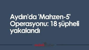 Aydın'da 'Mahzen-5' Operasyonu: 18 ş&uuml;pheli yakalandı
