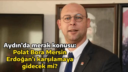 Aydın&rsquo;da merak konusu: Polat Bora Mersin Erdoğan&rsquo;ı karşılamaya gidecek mi?