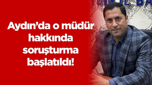 Aydın&rsquo;da o m&uuml;d&uuml;r hakkında soruşturma başlatıldı!