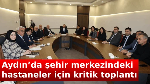 Aydın&rsquo;da şehir merkezindeki hastaneler i&ccedil;in kritik toplantı