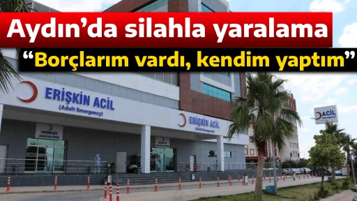 Aydın&rsquo;da silahla yaralama, &ldquo;Bor&ccedil;larım vardı, kendim yaptım&rdquo; 