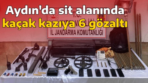 Aydın'da sit alanında ka&ccedil;ak kazıya 6 g&ouml;zaltı